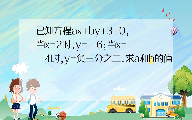 已知方程ax+by+3=0,当x=2时,y=-6;当x=-4时,y=负三分之二.求a和b的值