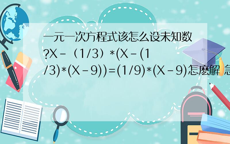 一元一次方程式该怎么设未知数?X-（1/3）*(X-(1/3)*(X-9))=(1/9)*(X-9)怎麽解 急