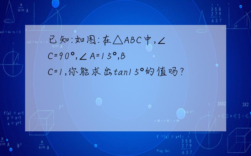 已知:如图:在△ABC中,∠C=90°,∠A=15°,BC=1,你能求出tan15°的值吗?
