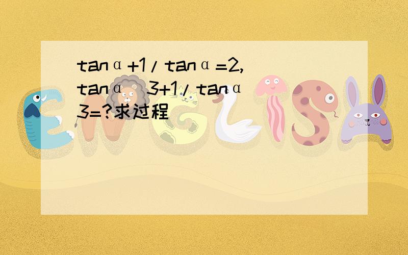 tanα+1/tanα=2,tanα^3+1/tanα^3=?求过程