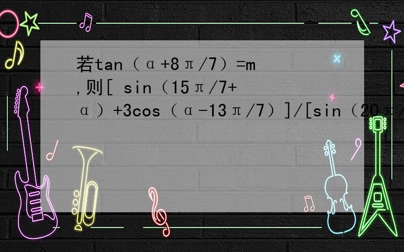 若tan（α+8π/7）=m,则[ sin（15π/7+α）+3cos（α-13π/7）]/[sin（20π/7-α）-cos（α+22π/7）]=