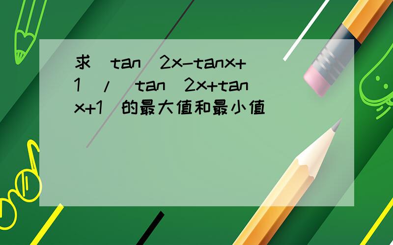 求(tan^2x-tanx+1)/(tan^2x+tanx+1)的最大值和最小值