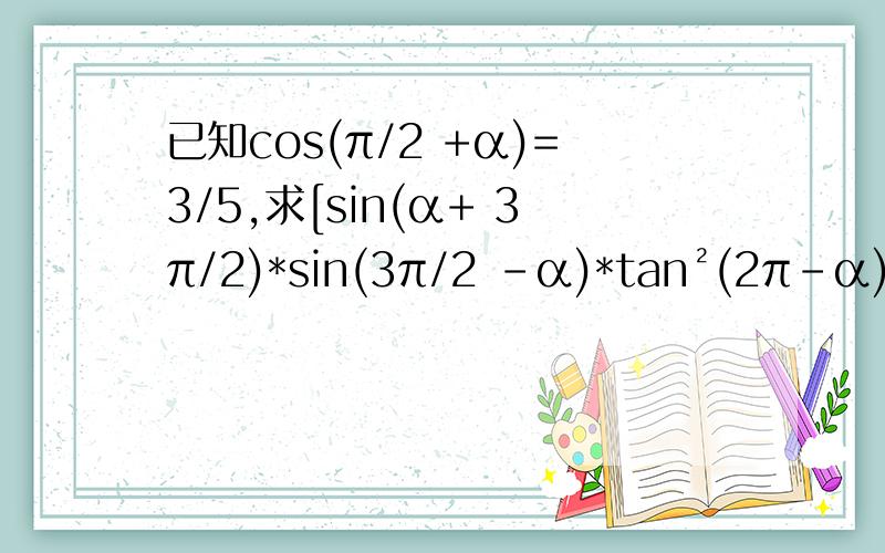 已知cos(π/2 +α)=3/5,求[sin(α+ 3π/2)*sin(3π/2 -α)*tan²(2π-α)*tan(π-α)][sin(α+ 3π/2)*sin(3π/2 -α)*tan²(2π-α)*tan(π-α)]÷[cos(π/2 -α)*cos(π/2 +α)]的值