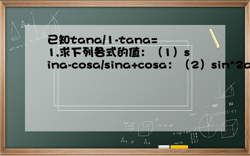 已知tana/1-tana=1,求下列各式的值：（1）sina-cosa/sina+cosa：（2）sin^2a+sinacosa+2：...已知tana/1-tana=1,求下列各式的值：（1）sina-cosa/sina+cosa：（2）sin^2a+sinacosa+2：