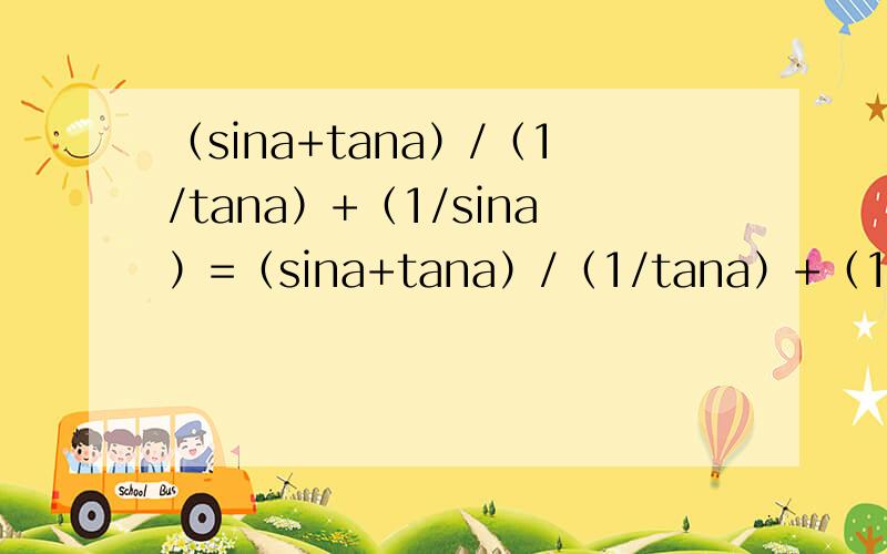 （sina+tana）/（1/tana）+（1/sina）=（sina+tana）/（1/tana）+（1/sina）怎么等于（sina+tana）/（sina+tana/tanasina）只用回答这个问题,