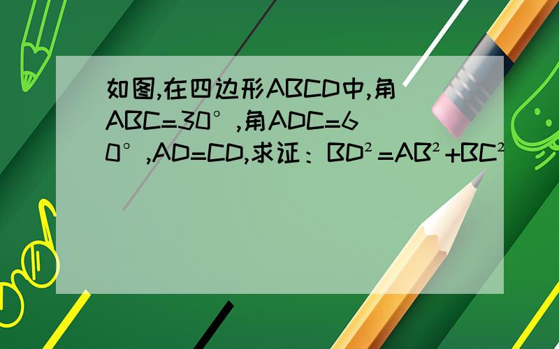 如图,在四边形ABCD中,角ABC=30°,角ADC=60°,AD=CD,求证：BD²=AB²+BC²