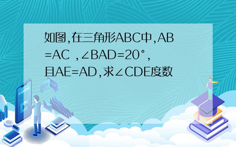 如图,在三角形ABC中,AB=AC ,∠BAD=20°,且AE=AD,求∠CDE度数