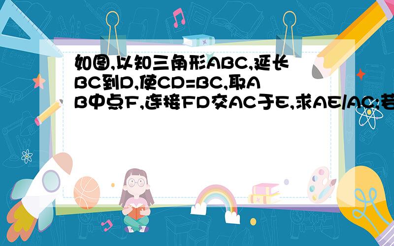 如图,以知三角形ABC,延长BC到D,使CD=BC,取AB中点F,连接FD交AC于E,求AE/AC;若AB=a,FB=EC,求AC长急