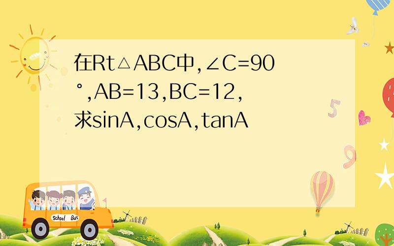 在Rt△ABC中,∠C=90°,AB=13,BC=12,求sinA,cosA,tanA