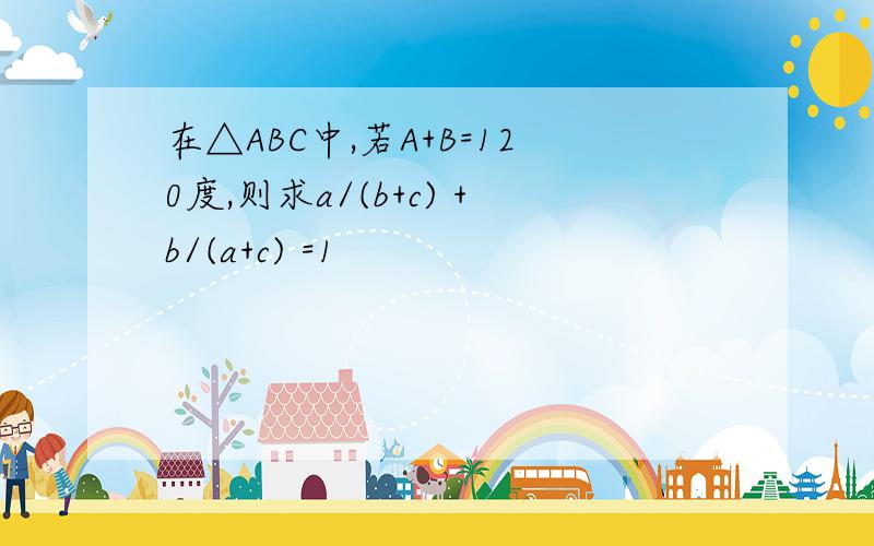 在△ABC中,若A+B=120度,则求a/(b+c) +b/(a+c) =1