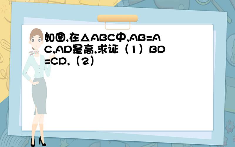 如图,在△ABC中,AB=AC,AD是高,求证（1）BD=CD,（2）