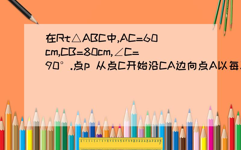 在Rt△ABC中,AC=60cm,CB=80cm,∠C=90°.点p 从点C开始沿CA边向点A以每秒3cm的速度运动,同时另一点Q从点C开始沿CB边向点b 以美妙4cm的速度运动,问经过几秒两点相距40cm?