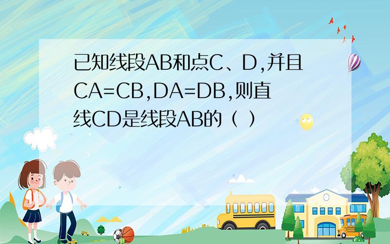 已知线段AB和点C、D,并且CA=CB,DA=DB,则直线CD是线段AB的（ ）