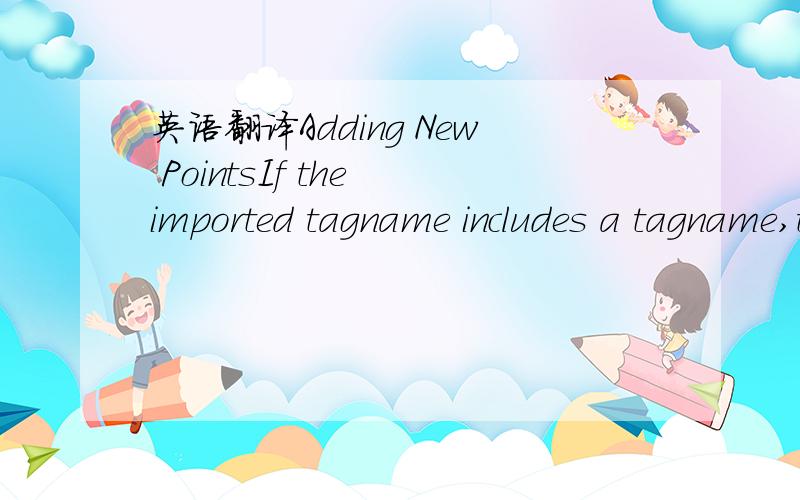 英语翻译Adding New PointsIf the imported tagname includes a tagname,tag type (BOOL,DINT,or REAL),tag class (input,output,or memory),and alias type (R for Read,W for read/write,or U for no alias),the tagname is imported.If the tagname matches an e