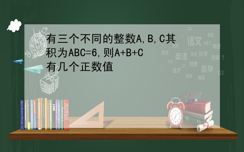 有三个不同的整数A,B,C其积为ABC=6,则A+B+C有几个正数值