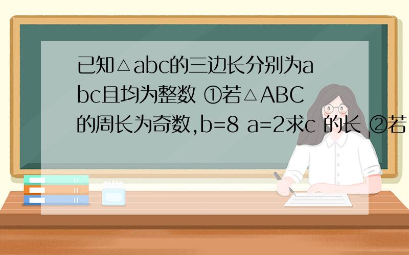 已知△abc的三边长分别为abc且均为整数 ①若△ABC的周长为奇数,b=8 a=2求c 的长 ②若△ABC的周长为奇数,b-a=5求c的最小值③△ABC的三边长分别为a.b.c且满足（a-b）²+（a-c）²+（b-c）²=6,a