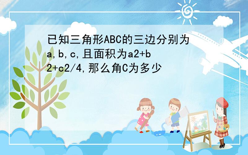 已知三角形ABC的三边分别为a,b,c,且面积为a2+b2+c2/4,那么角C为多少
