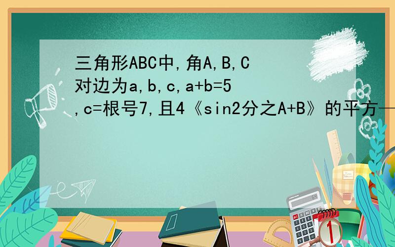 三角形ABC中,角A,B,C对边为a,b,c,a+b=5,c=根号7,且4《sin2分之A+B》的平方—cos2C=3.5求角C和面积