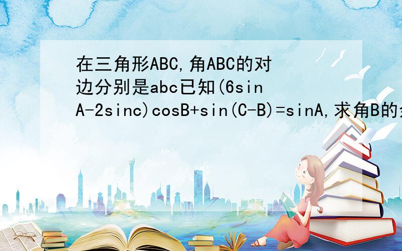 在三角形ABC,角ABC的对边分别是abc已知(6sinA-2sinc)cosB+sin(C-B)=sinA,求角B的余弦值…