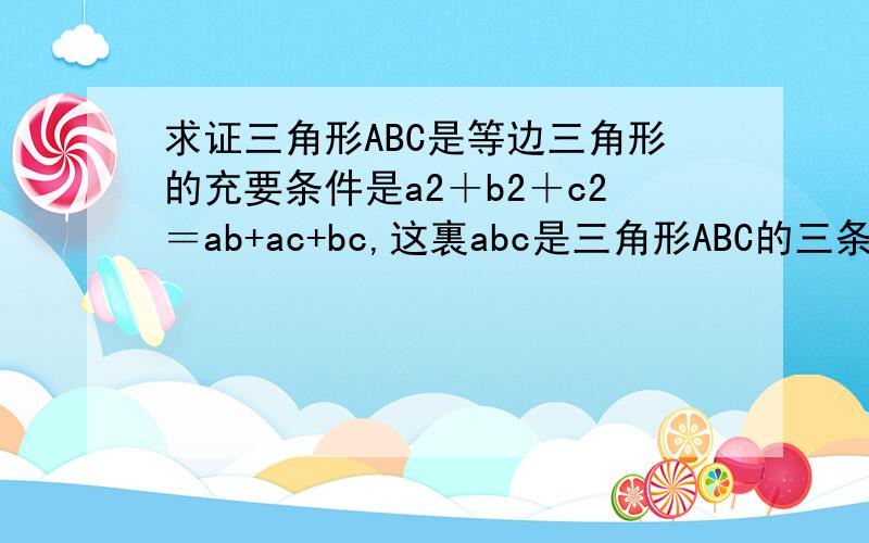 求证三角形ABC是等边三角形的充要条件是a2＋b2＋c2＝ab+ac+bc,这裏abc是三角形ABC的三条边.