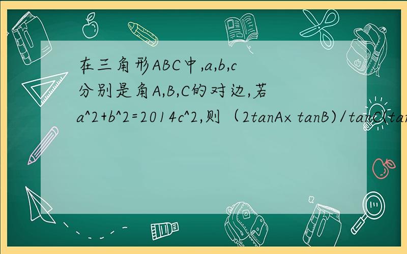 在三角形ABC中,a,b,c分别是角A,B,C的对边,若a^2+b^2=2014c^2,则（2tanA×tanB)/tanC(tanA+tanB)的值为