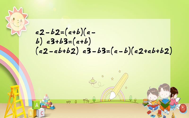 a2-b2=(a+b)(a-b) a3+b3=(a+b)(a2-ab+b2) a3-b3=(a-b)(a2+ab+b2)