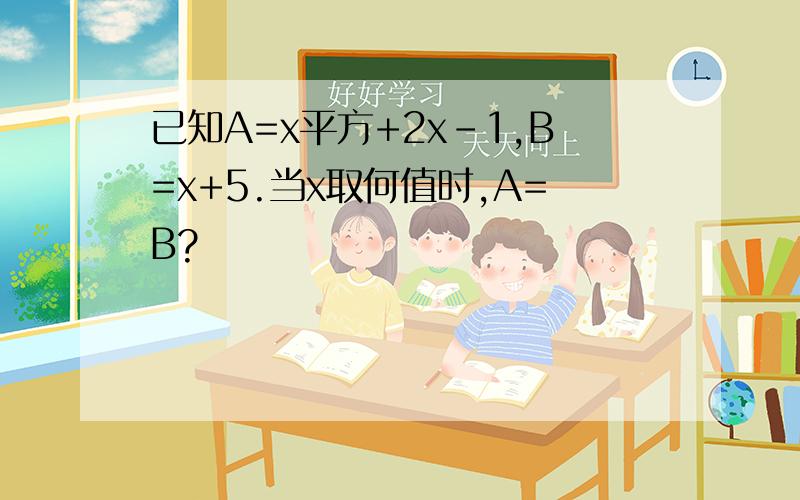 已知A=x平方+2x-1,B=x+5.当x取何值时,A=B?