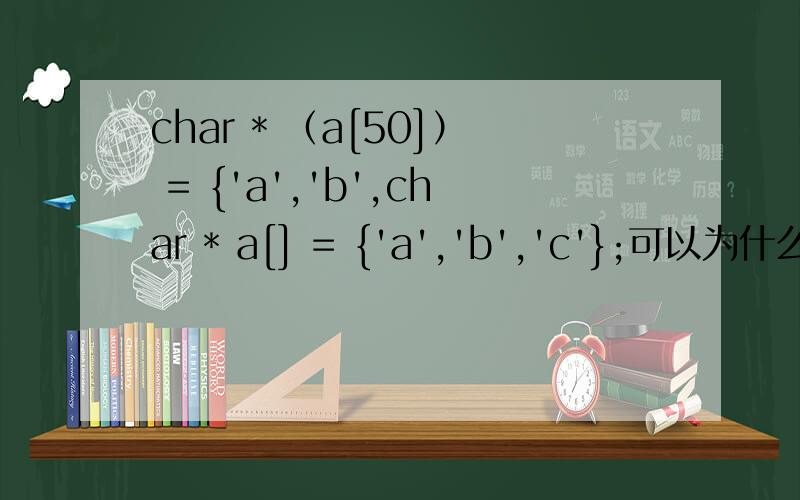 char * （a[50]） = {'a','b',char * a[] = {'a','b','c'};可以为什么char * a = {'a','b','c'};不可以