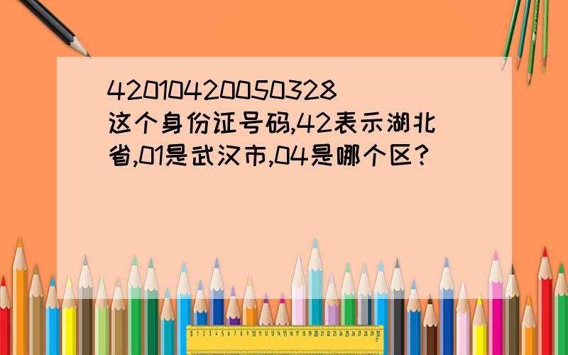 42010420050328这个身份证号码,42表示湖北省,01是武汉市,04是哪个区?
