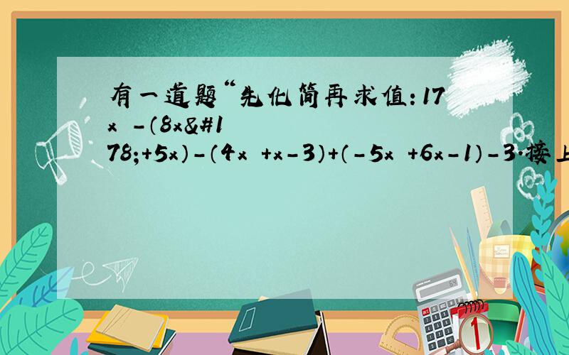 有一道题“先化简再求值：17x²-（8x²+5x）-（4x²+x-3）+（-5x²+6x-1）-3.接上面：其中x=2012”,小芬做题时吧x=2012写成了x=-2012,但结果正确,为什么?