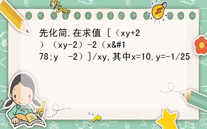 先化简,在求值 [（xy+2）（xy-2）-2（x²y²-2）]/xy,其中x=10,y=-1/25