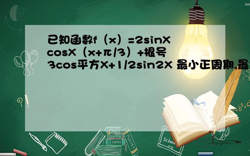 已知函数f（x）=2sinXcosX（x+π/3）+根号3cos平方X+1/2sin2X 最小正周期,最大值与最小值,单调递增区间