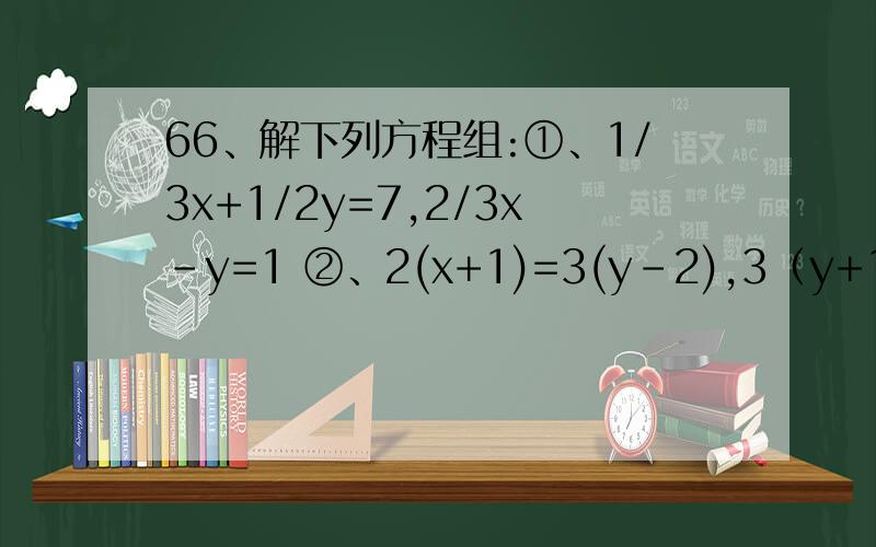66、解下列方程组:①、1/3x+1/2y=7,2/3x-y=1 ②、2(x+1)=3(y-2),3（y+1)=x+5