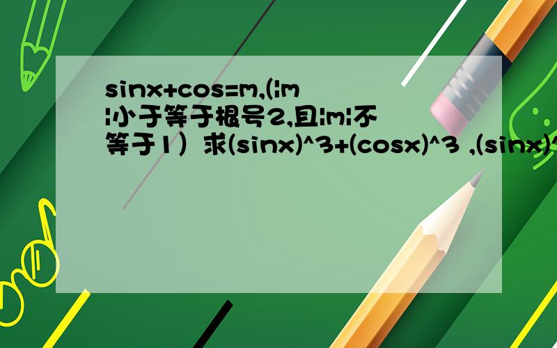 sinx+cos=m,(|m|小于等于根号2,且|m|不等于1）求(sinx)^3+(cosx)^3 ,(sinx)^4+(cosx)^4