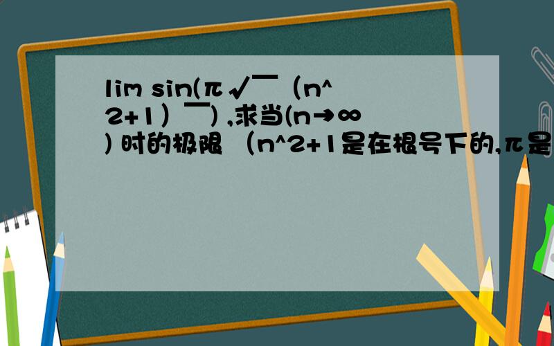 lim sin(π√￣（n^2+1）￣) ,求当(n→∞) 时的极限 （n^2+1是在根号下的,π是圆周率）