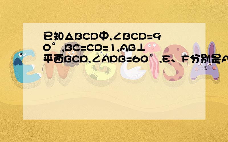 已知△BCD中,∠BCD=90°,BC=CD=1,AB⊥平面BCD,∠ADB=60°,E、F分别是AC、AD上的点,且AE：AC=AF：AD=λ（0（1）求证：不论λ为何值,总有平面BEF⊥平面ABC（2）当λ为何值时,平面BEF⊥平面ACD