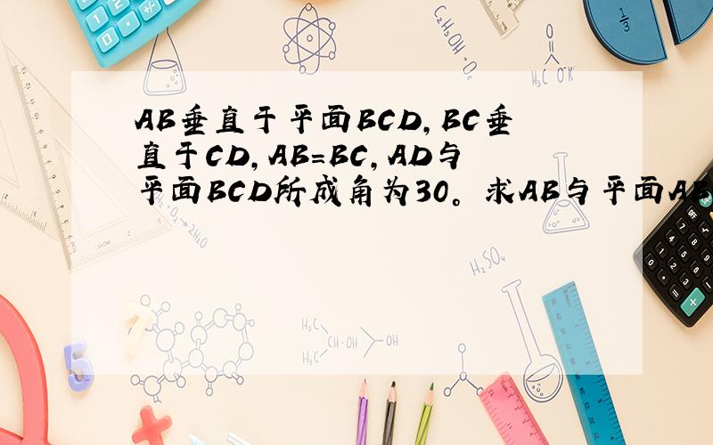 AB垂直于平面BCD,BC垂直于CD,AB＝BC,AD与平面BCD所成角为30° 求AB与平面ABC所成角