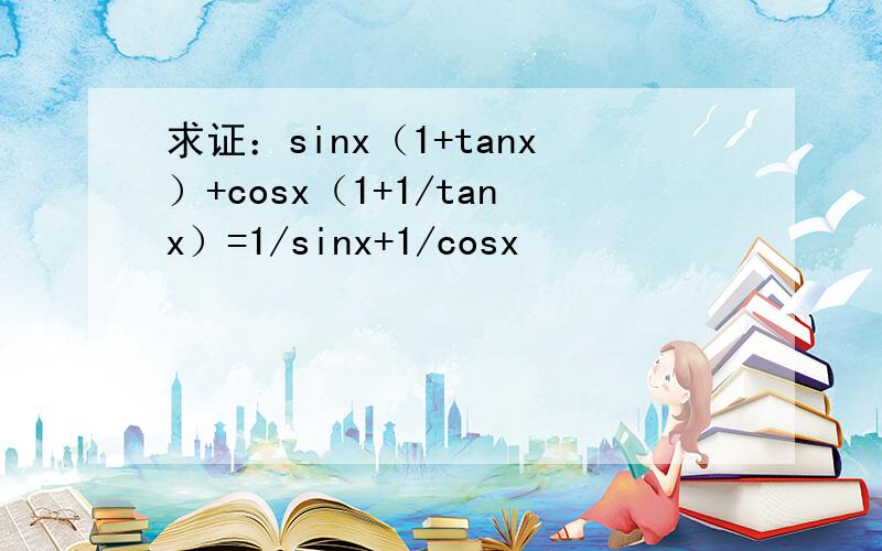 求证：sinx（1+tanx）+cosx（1+1/tanx）=1/sinx+1/cosx