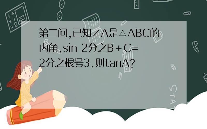 第二问,已知∠A是△ABC的内角,sin 2分之B＋C=2分之根号3,则tanA?