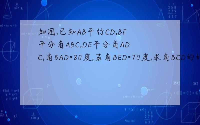 如图,已知AB平行CD,BE平分角ABC,DE平分角ADC,角BAD=80度,若角BED=70度,求角BCD的的度数图与百度其他提问一样,只是问题不同图与百度其它提问的图一样