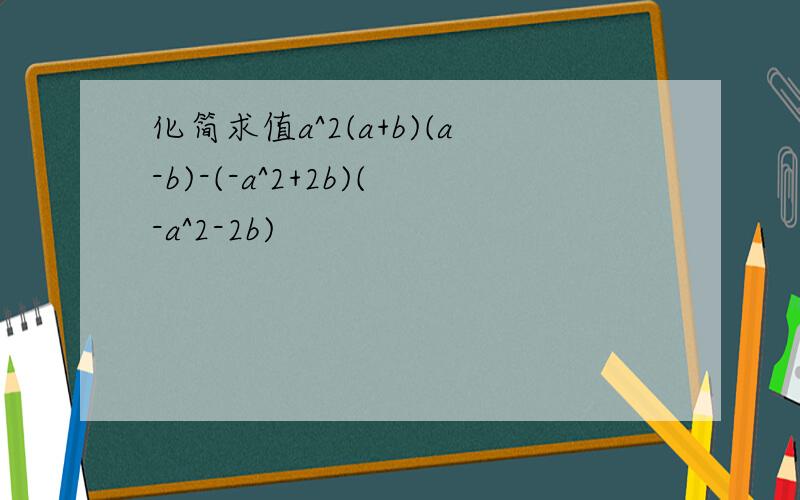 化简求值a^2(a+b)(a-b)-(-a^2+2b)(-a^2-2b)