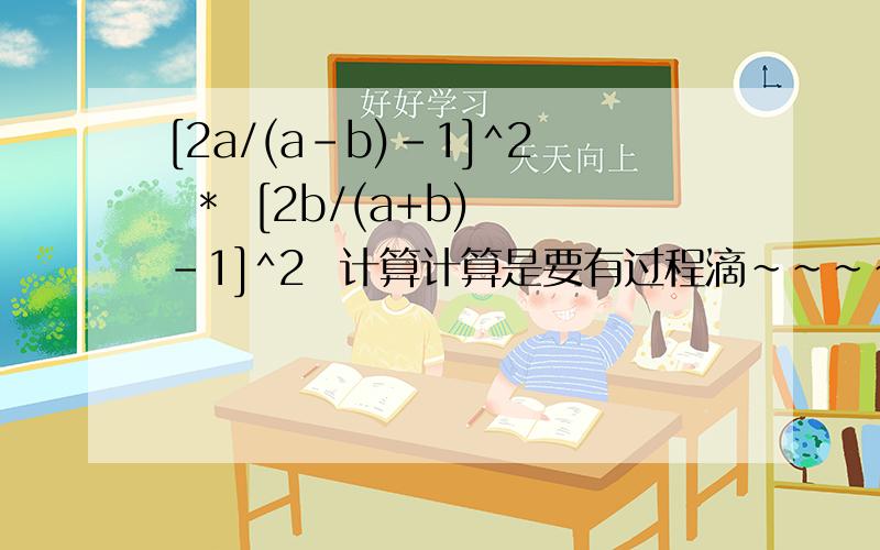 [2a/(a-b)-1]^2  *  [2b/(a+b)-1]^2  计算计算是要有过程滴~~~~~~~~~~~~~