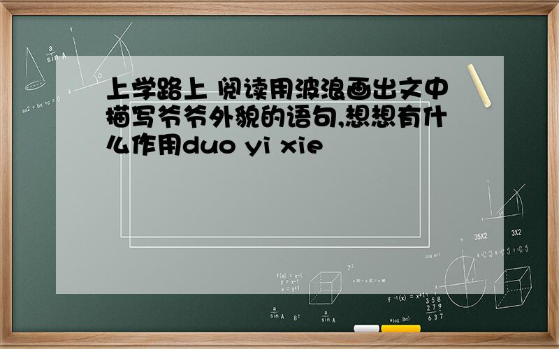 上学路上 阅读用波浪画出文中描写爷爷外貌的语句,想想有什么作用duo yi xie