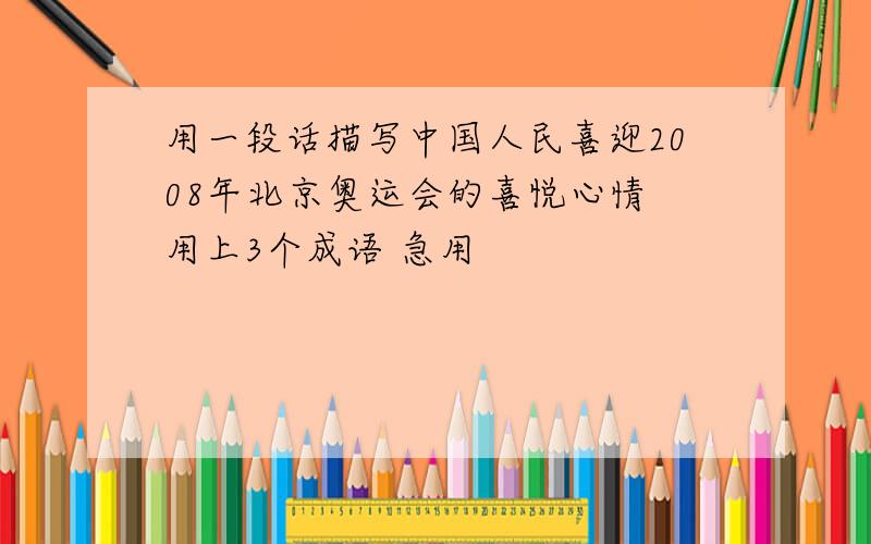 用一段话描写中国人民喜迎2008年北京奥运会的喜悦心情 用上3个成语 急用