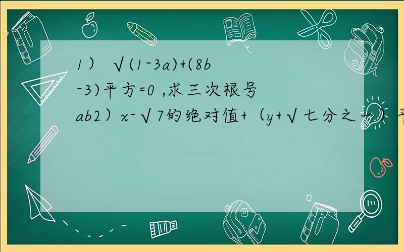 1） √(1-3a)+(8b-3)平方=0 ,求三次根号ab2）x-√7的绝对值+（y+√七分之一）平方=0 ,求（xy）的2011次方3）   3√2-2√3的倒数的相反数是     所有题请加上完整的过程 谢谢！