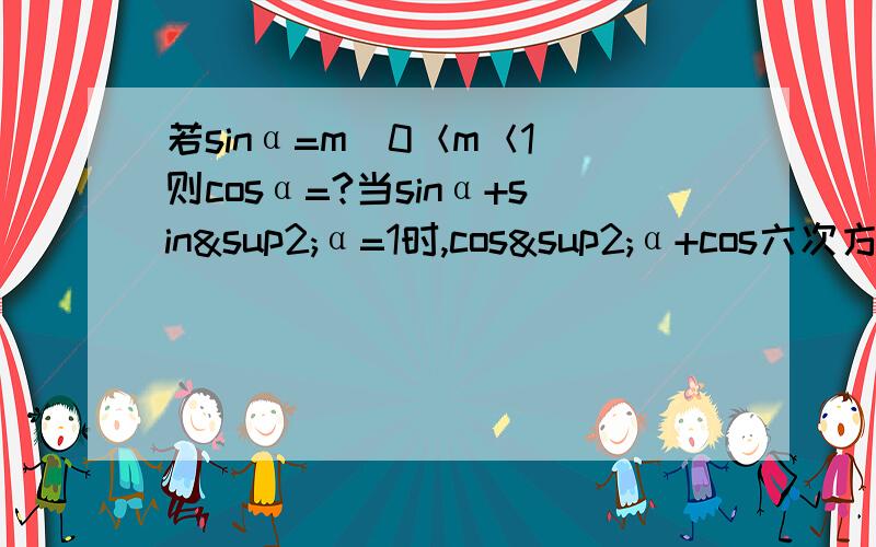 若sinα=m（0＜m＜1）则cosα=?当sinα+sin²α=1时,cos²α+cos六次方α的值是?两道题是分开的，不是一起的！