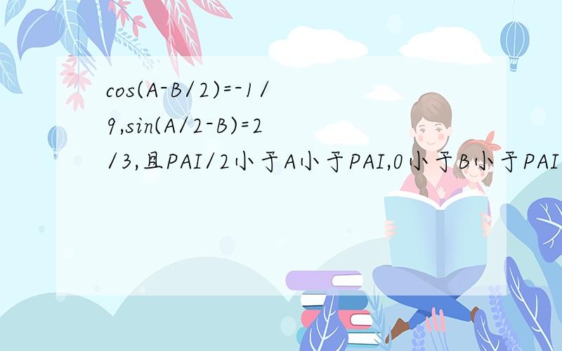 cos(A-B/2)=-1/9,sin(A/2-B)=2/3,且PAI/2小于A小于PAI,0小于B小于PAI/2,求cos(A+B)的值.