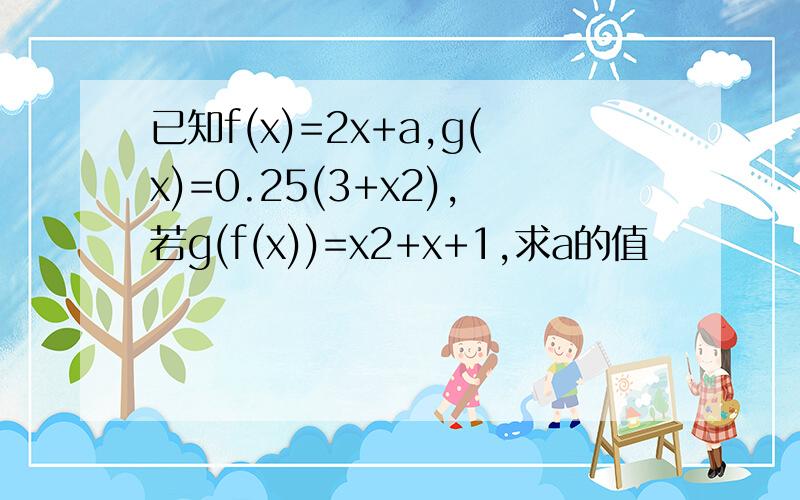 已知f(x)=2x+a,g(x)=0.25(3+x2),若g(f(x))=x2+x+1,求a的值