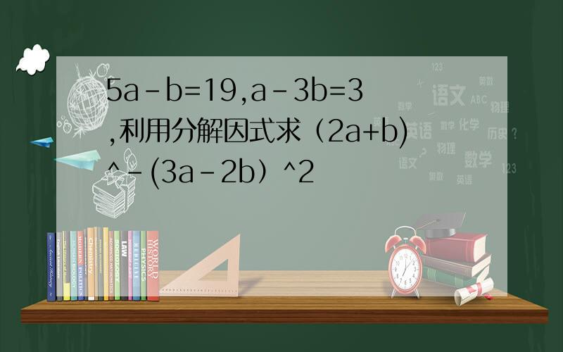5a-b=19,a-3b=3,利用分解因式求（2a+b)^-(3a-2b）^2