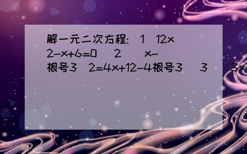 解一元二次方程:（1）12x2-x+6=0 （2）（x-根号3）2=4x+12-4根号3 （3）（3x+2)2=4(x-3)2在括号后面的“2”表示二次方